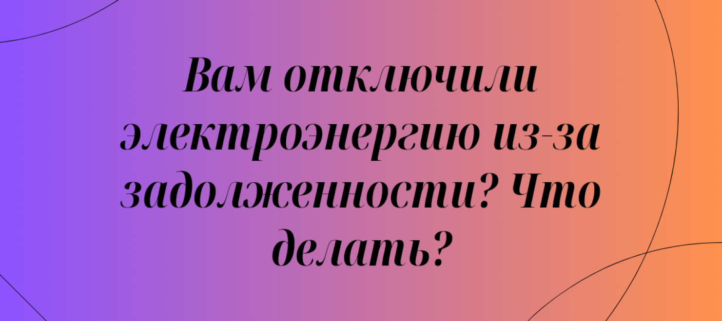 Возобновление подачи электроэнергии после отключения по причине  задолженности — АСТАНАЭНЕРГОСБЫТ